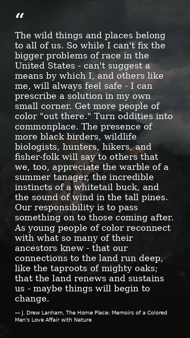 The wild things and places belong to all of us. So while I can't fix the bigger problems of race in the United States -  — J. Drew Lanham, The Home Place: Memoirs of a Colored Man's Love Affair with Nature