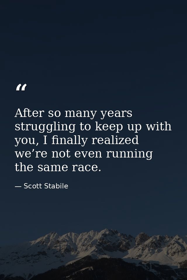 After so many years struggling to keep up with you, I finally realized we’re not even running the same race. — Scott Stabile