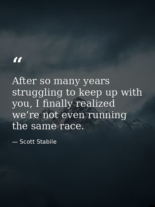 After so many years struggling to keep up with you, I finally realized we’re not even running the same race. — Scott Stabile