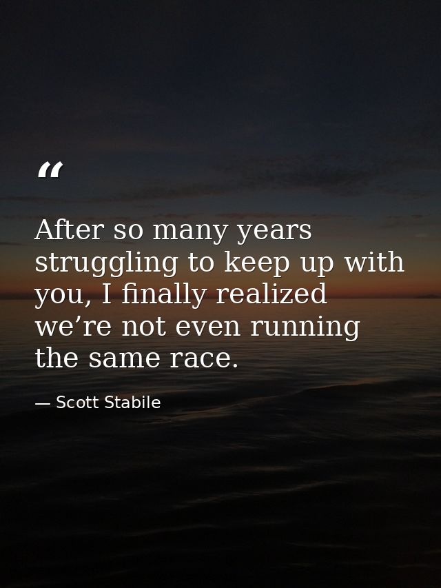 After so many years struggling to keep up with you, I finally realized we’re not even running the same race. — Scott Stabile