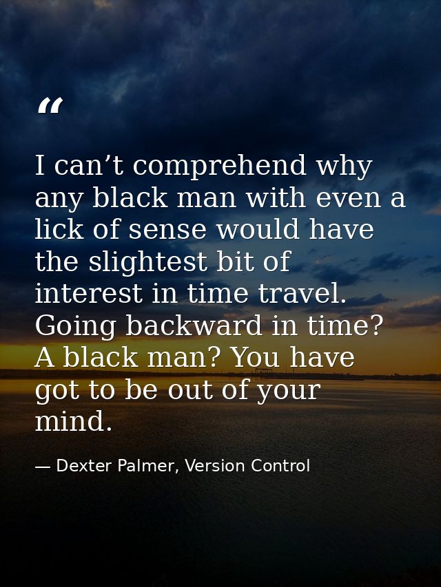I can’t comprehend why any black man with even a lick of sense would have the slightest bit of interest in time travel.  — Dexter Palmer, Version Control
