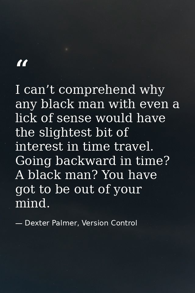 I can’t comprehend why any black man with even a lick of sense would have the slightest bit of interest in time travel.  — Dexter Palmer, Version Control