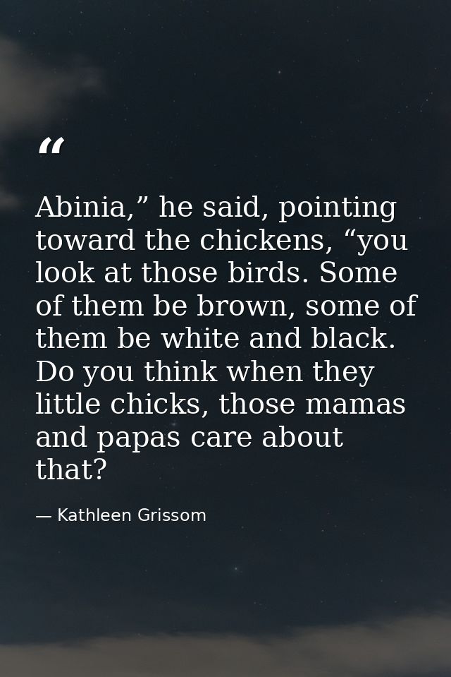 Abinia,” he said, pointing toward the chickens, “you look at those birds. Some of them be brown, some of them be white a — Kathleen Grissom