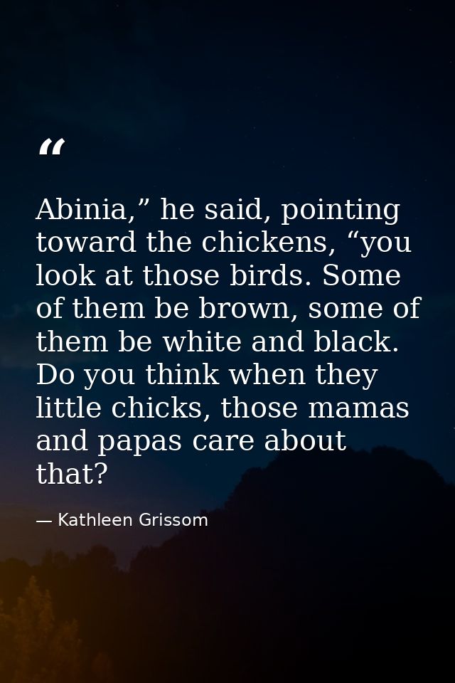 Abinia,” he said, pointing toward the chickens, “you look at those birds. Some of them be brown, some of them be white a — Kathleen Grissom
