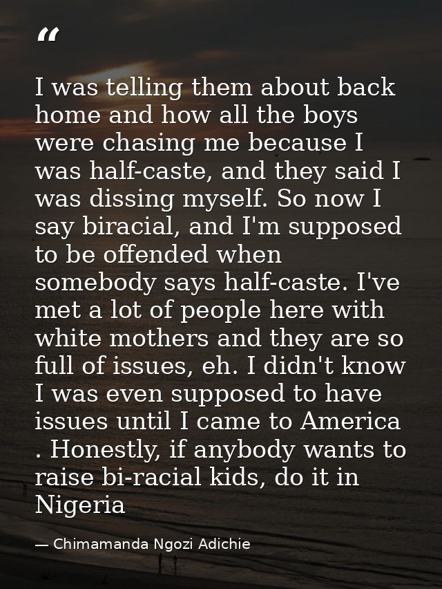 I was telling them about back home and how all the boys were chasing me because I was half-caste, and they said I was di — Chimamanda Ngozi Adichie