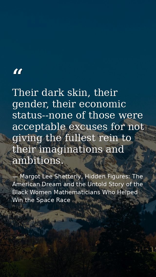 Their dark skin, their gender, their economic status--none of those were acceptable excuses for not giving the fullest r — Margot Lee Shetterly, Hidden Figures: The American Dream and the Untold Story of the Black Women Mathematicians Who Helped Win the Space Race