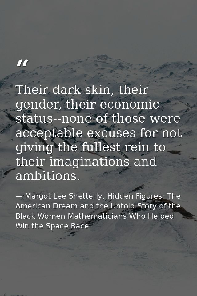 Their dark skin, their gender, their economic status--none of those were acceptable excuses for not giving the fullest r — Margot Lee Shetterly, Hidden Figures: The American Dream and the Untold Story of the Black Women Mathematicians Who Helped Win the Space Race