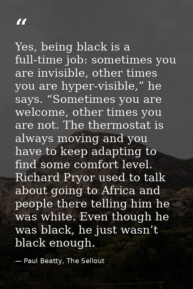 Yes, being black is a full-time job: sometimes you are invisible, other times you are hyper-visible,” he says. “Sometime — Paul Beatty, The Sellout