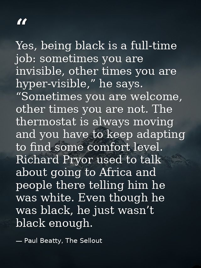 Yes, being black is a full-time job: sometimes you are invisible, other times you are hyper-visible,” he says. “Sometime — Paul Beatty, The Sellout