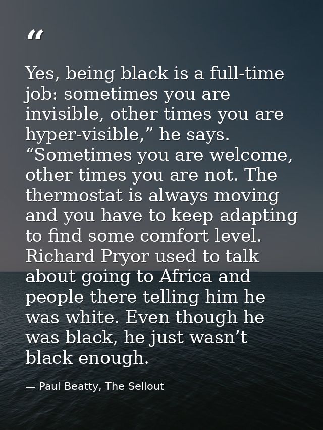 Yes, being black is a full-time job: sometimes you are invisible, other times you are hyper-visible,” he says. “Sometime — Paul Beatty, The Sellout