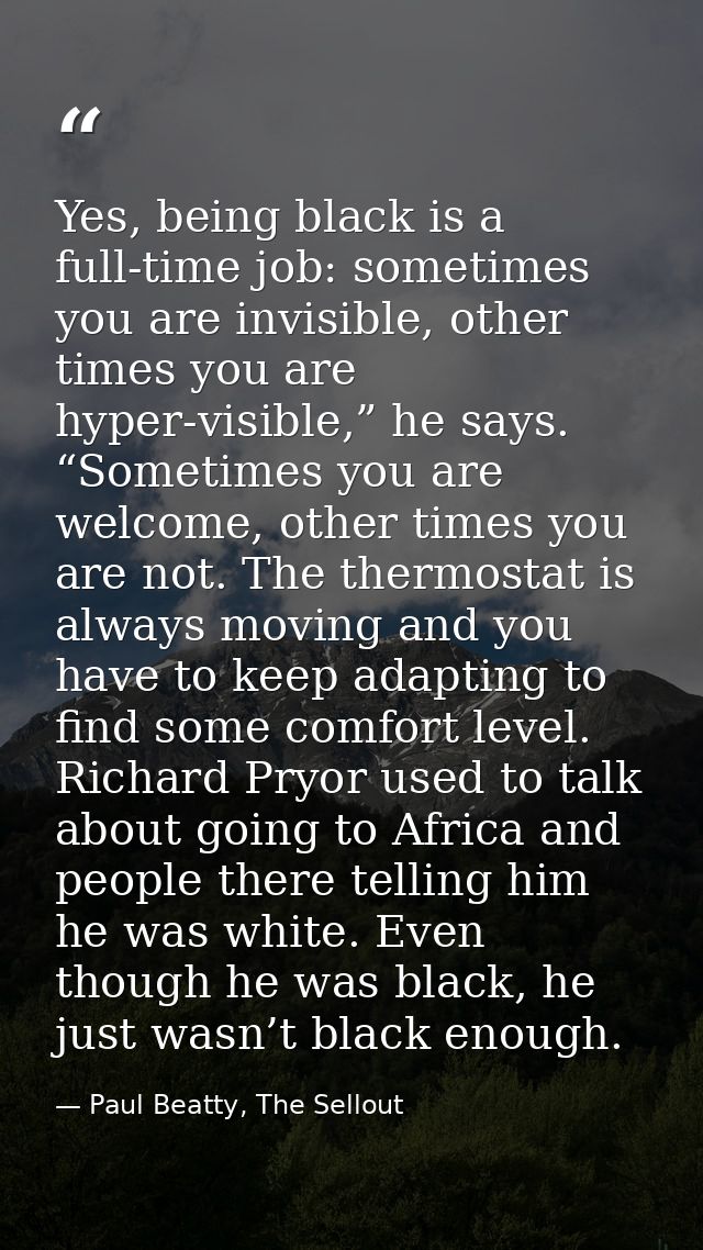 Yes, being black is a full-time job: sometimes you are invisible, other times you are hyper-visible,” he says. “Sometime — Paul Beatty, The Sellout