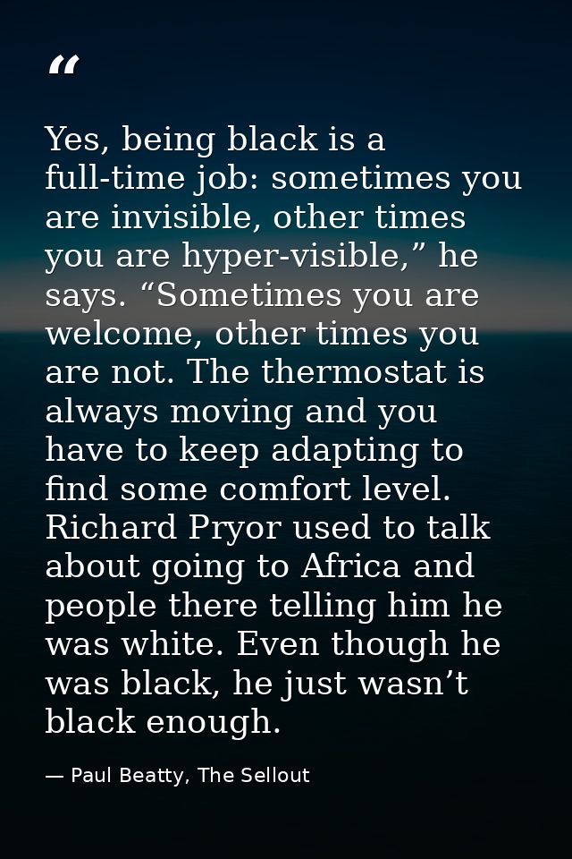 Yes, being black is a full-time job: sometimes you are invisible, other times you are hyper-visible,” he says. “Sometime — Paul Beatty, The Sellout