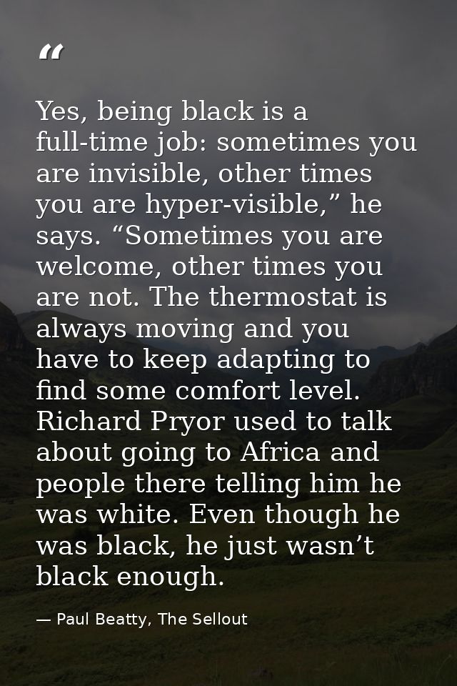 Yes, being black is a full-time job: sometimes you are invisible, other times you are hyper-visible,” he says. “Sometime — Paul Beatty, The Sellout