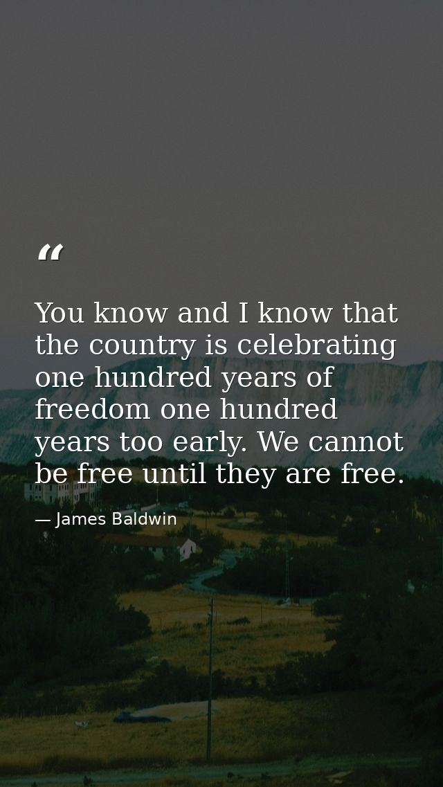 You know and I know that the country is celebrating one hundred years of freedom one hundred years too early. We cannot  — James Baldwin