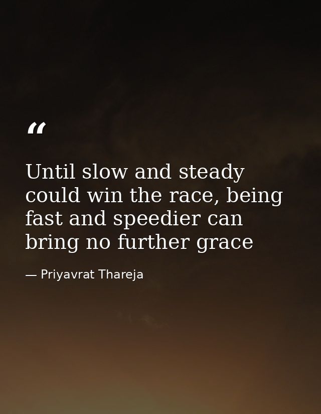 Until slow and steady could win the race, being fast and speedier can bring no further grace — Priyavrat Thareja