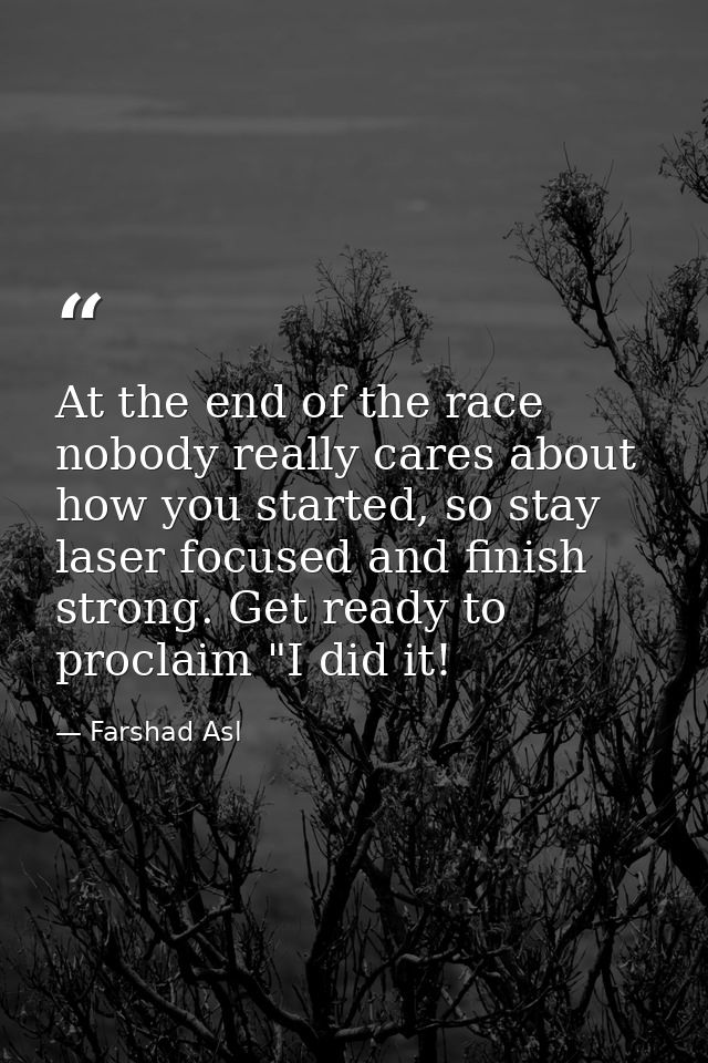 At the end of the race nobody really cares about how you started, so stay laser focused and finish strong. Get ready to  — Farshad Asl