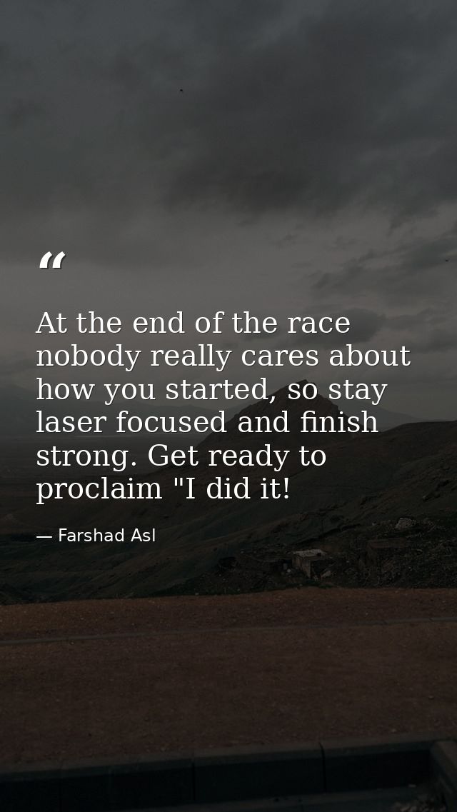 At the end of the race nobody really cares about how you started, so stay laser focused and finish strong. Get ready to  — Farshad Asl