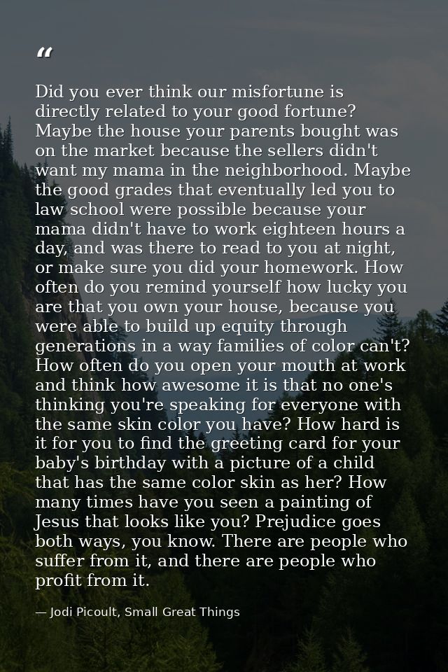 Did you ever think our misfortune is directly related to your good fortune? Maybe the house your parents bought was on t — Jodi Picoult, Small Great Things