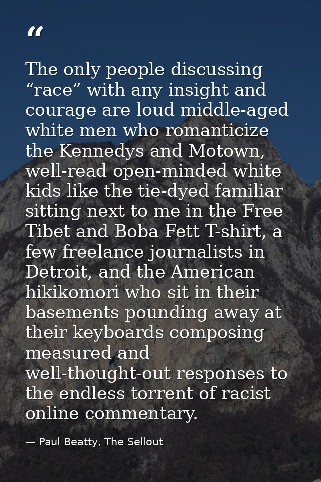 The only people discussing “race” with any insight and courage are loud middle-aged white men who romanticize the Kenned — Paul Beatty, The Sellout