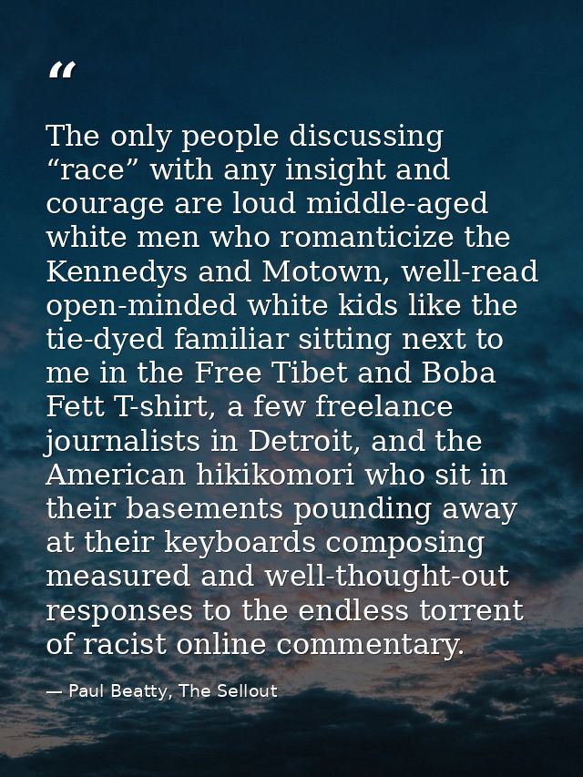 The only people discussing “race” with any insight and courage are loud middle-aged white men who romanticize the Kenned — Paul Beatty, The Sellout