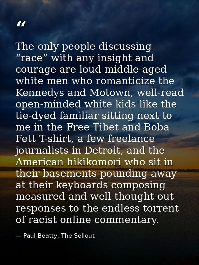 The only people discussing “race” with any insight and courage are loud middle-aged white men who romanticize the Kenned — Paul Beatty, The Sellout