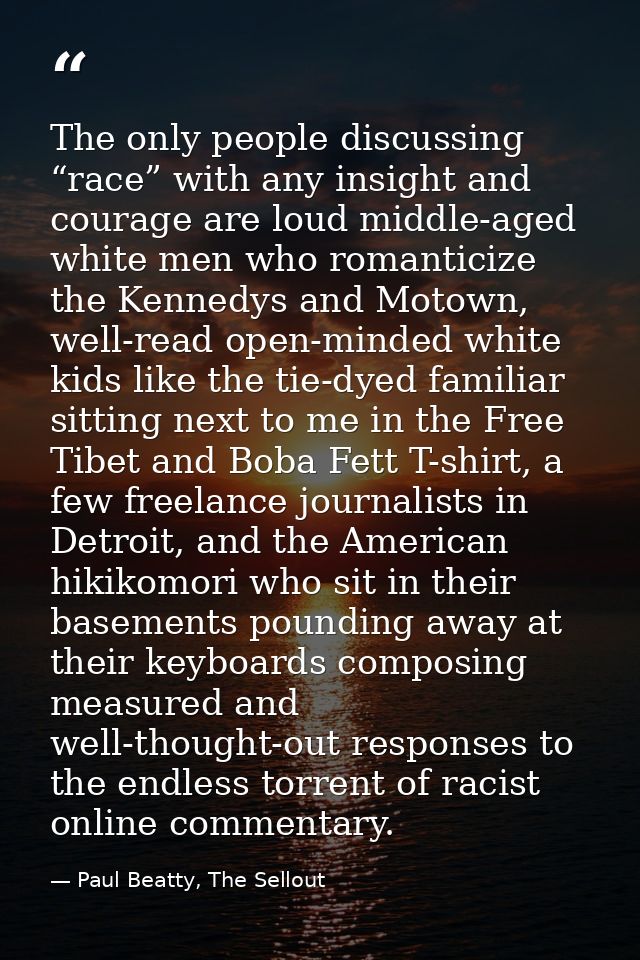 The only people discussing “race” with any insight and courage are loud middle-aged white men who romanticize the Kenned — Paul Beatty, The Sellout