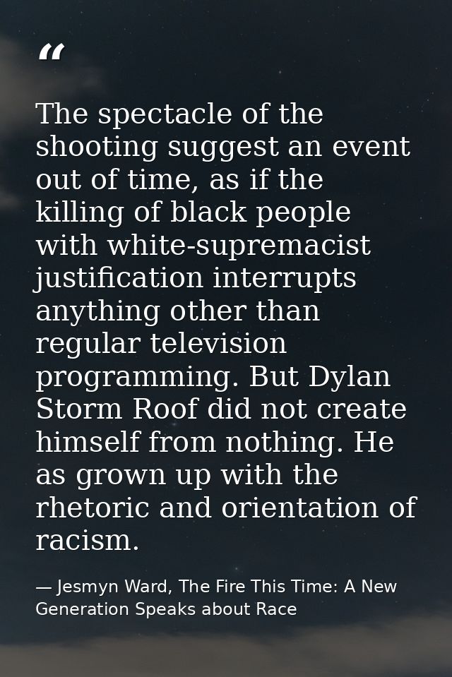 The spectacle of the shooting suggest an event out of time, as if the killing of black people with white-supremacist jus — Jesmyn Ward, The Fire This Time: A New Generation Speaks about Race