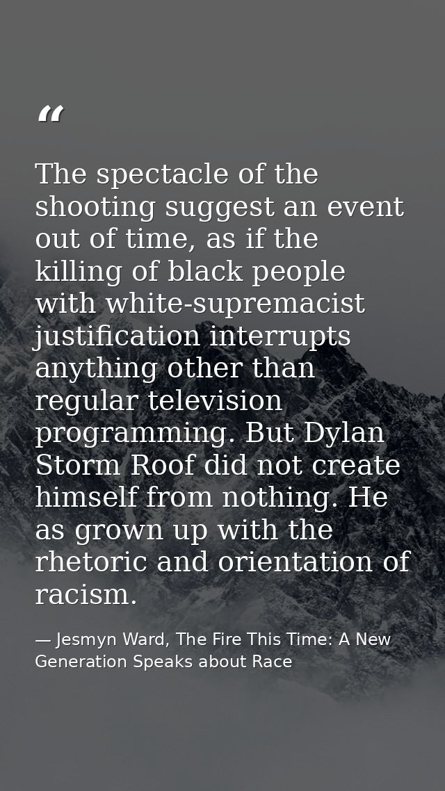 The spectacle of the shooting suggest an event out of time, as if the killing of black people with white-supremacist jus — Jesmyn Ward, The Fire This Time: A New Generation Speaks about Race