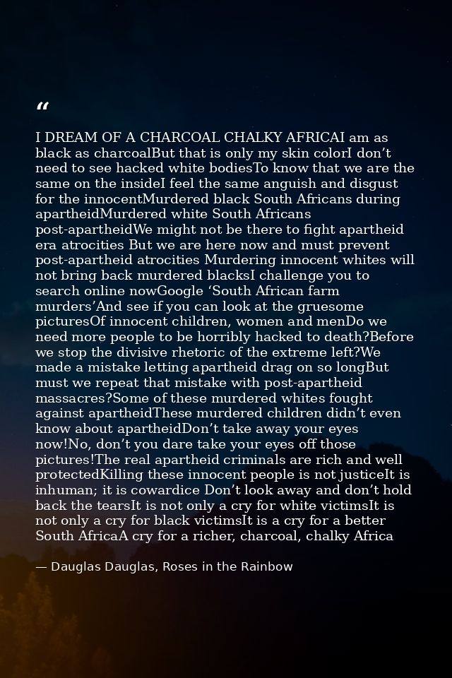 I DREAM OF A CHARCOAL CHALKY AFRICAI am as black as charcoalBut that is only my skin colorI don’t need to see hacked whi — Dauglas Dauglas, Roses in the Rainbow