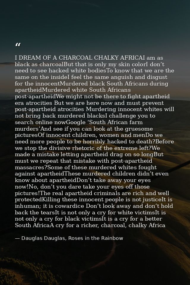 I DREAM OF A CHARCOAL CHALKY AFRICAI am as black as charcoalBut that is only my skin colorI don’t need to see hacked whi — Dauglas Dauglas, Roses in the Rainbow