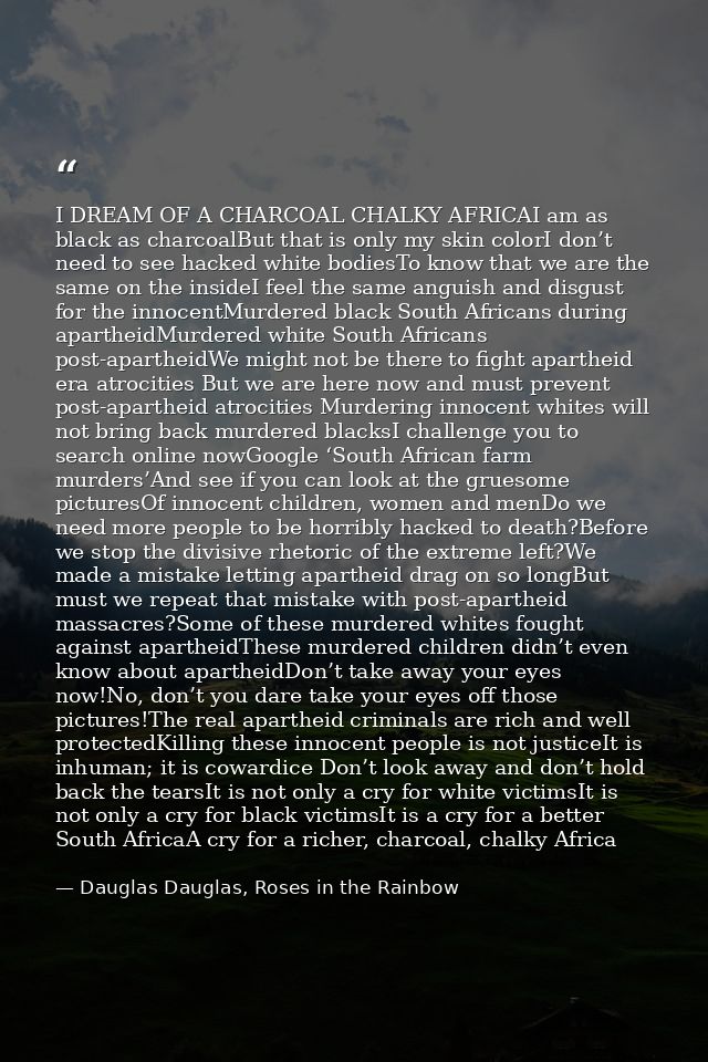 I DREAM OF A CHARCOAL CHALKY AFRICAI am as black as charcoalBut that is only my skin colorI don’t need to see hacked whi — Dauglas Dauglas, Roses in the Rainbow