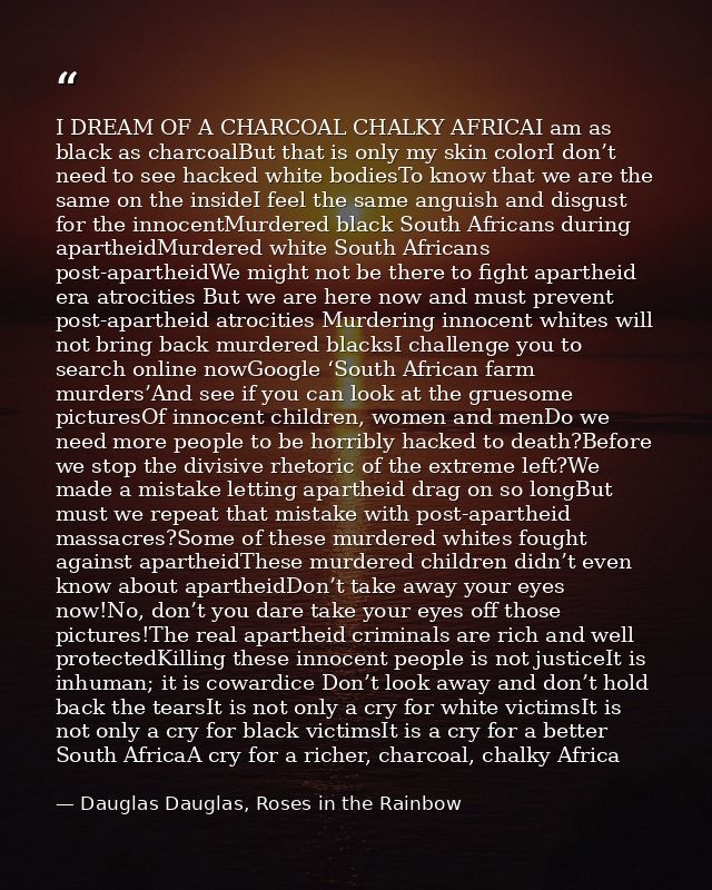 I DREAM OF A CHARCOAL CHALKY AFRICAI am as black as charcoalBut that is only my skin colorI don’t need to see hacked whi — Dauglas Dauglas, Roses in the Rainbow
