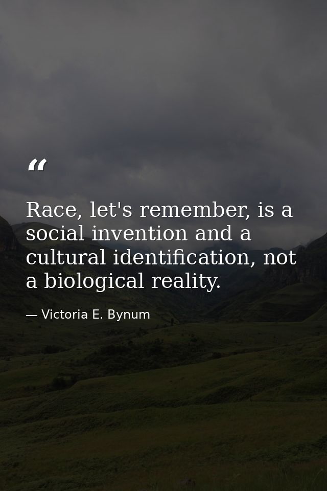 Race, let's remember, is a social invention and a cultural identification, not a biological reality. — Victoria E. Bynum