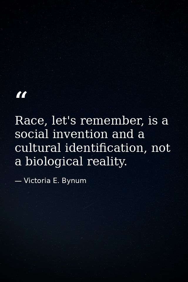 Race, let's remember, is a social invention and a cultural identification, not a biological reality. — Victoria E. Bynum