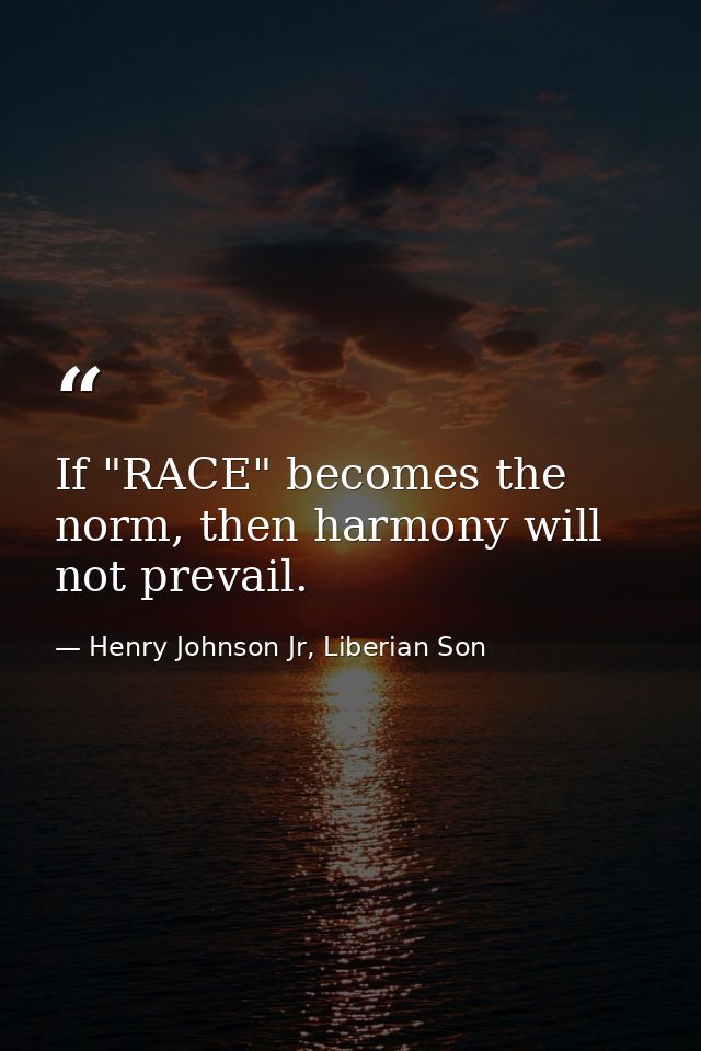 If "RACE" becomes the norm, then harmony will not prevail. — Henry Johnson Jr, Liberian Son