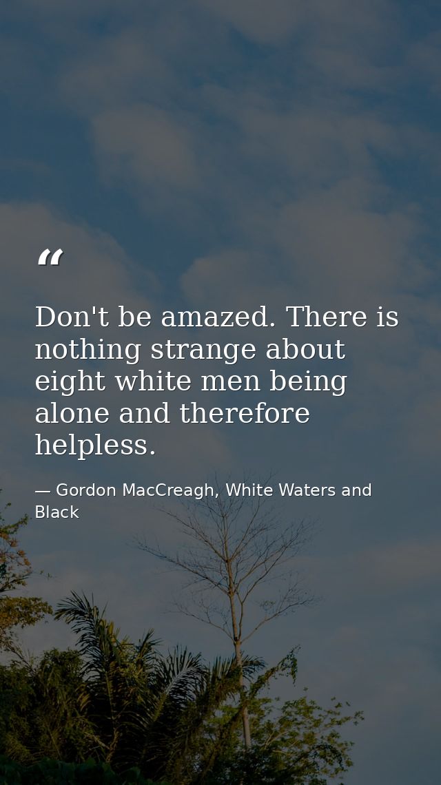 Don't be amazed. There is nothing strange about eight white men being alone and therefore helpless. — Gordon MacCreagh, White Waters and Black