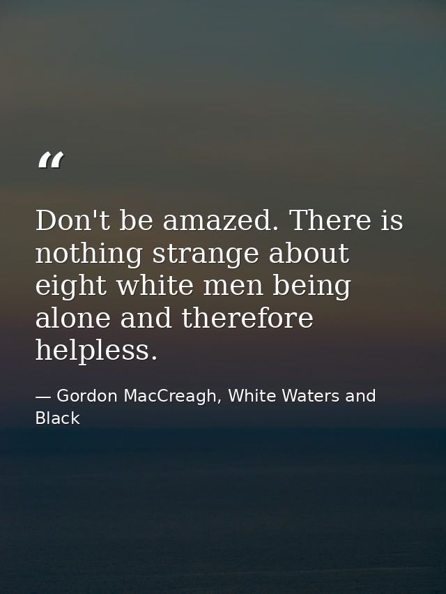 Don't be amazed. There is nothing strange about eight white men being alone and therefore helpless. — Gordon MacCreagh, White Waters and Black