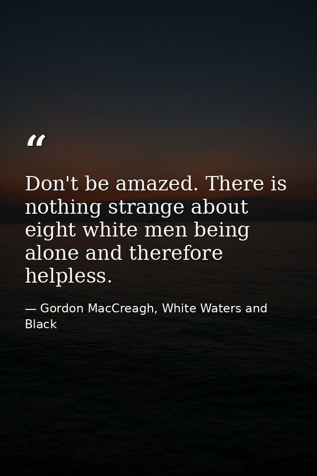 Don't be amazed. There is nothing strange about eight white men being alone and therefore helpless. — Gordon MacCreagh, White Waters and Black