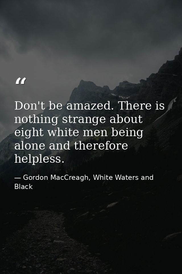 Don't be amazed. There is nothing strange about eight white men being alone and therefore helpless. — Gordon MacCreagh, White Waters and Black