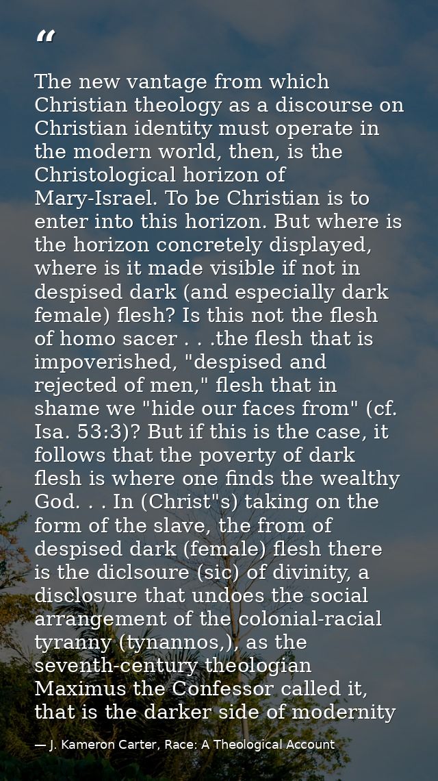 The new vantage from which Christian theology as a discourse on Christian identity must operate in the modern world, the — J. Kameron Carter, Race: A Theological Account
