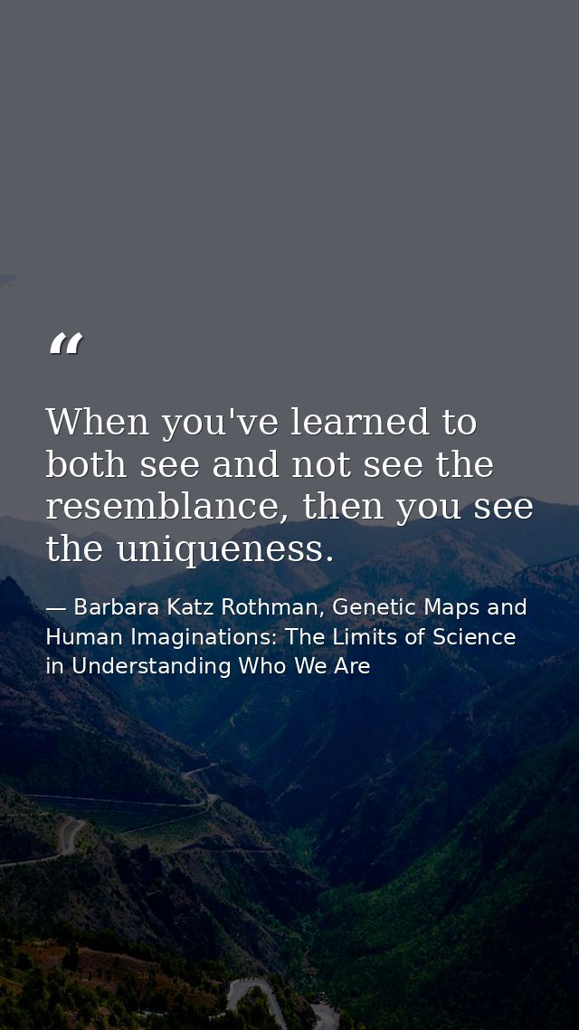 When you've learned to both see and not see the resemblance, then you see the uniqueness. — Barbara Katz Rothman, Genetic Maps and Human Imaginations: The Limits of Science in Understanding Who We Are