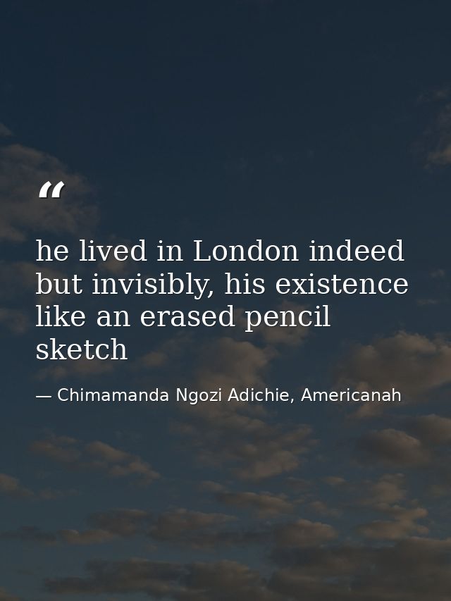 he lived in London indeed but invisibly, his existence like an erased pencil sketch — Chimamanda Ngozi Adichie, Americanah