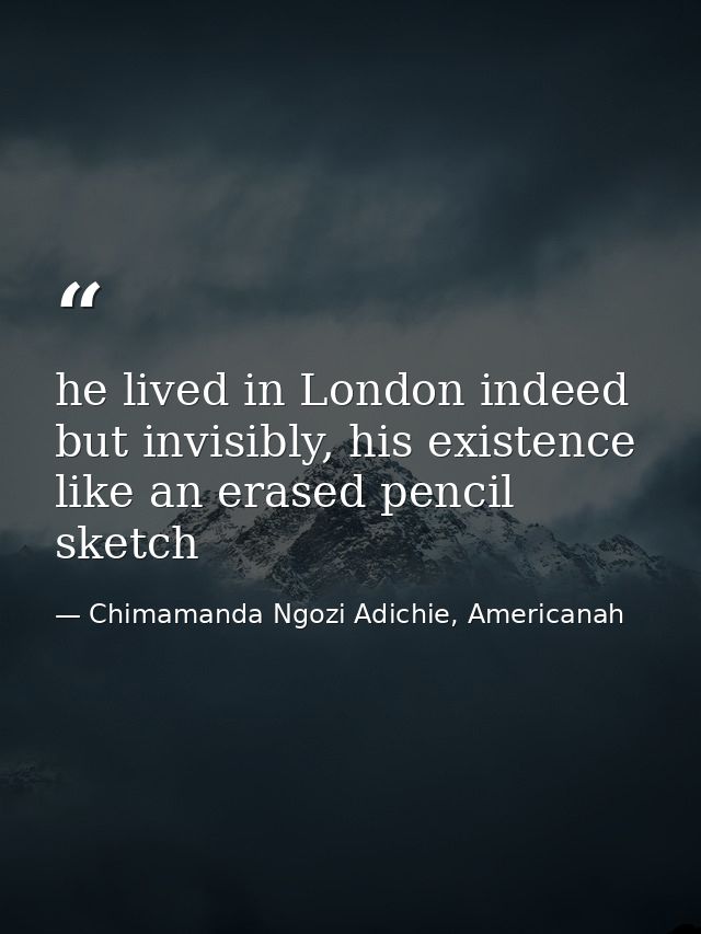 he lived in London indeed but invisibly, his existence like an erased pencil sketch — Chimamanda Ngozi Adichie, Americanah