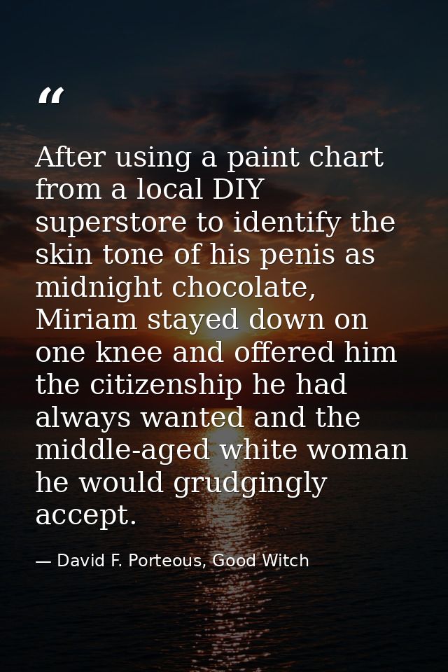 After using a paint chart from a local DIY superstore to identify the skin tone of his penis as midnight chocolate, Miri — David F. Porteous, Good Witch