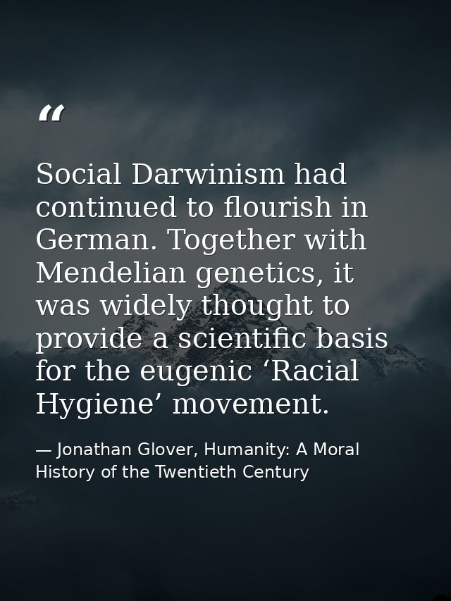 Social Darwinism had continued to flourish in German. Together with Mendelian genetics, it was widely thought to provide — Jonathan Glover, Humanity: A Moral History of the Twentieth Century