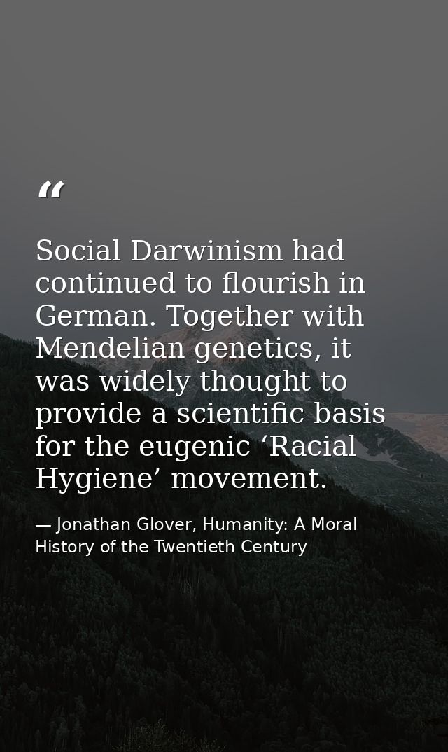 Social Darwinism had continued to flourish in German. Together with Mendelian genetics, it was widely thought to provide — Jonathan Glover, Humanity: A Moral History of the Twentieth Century