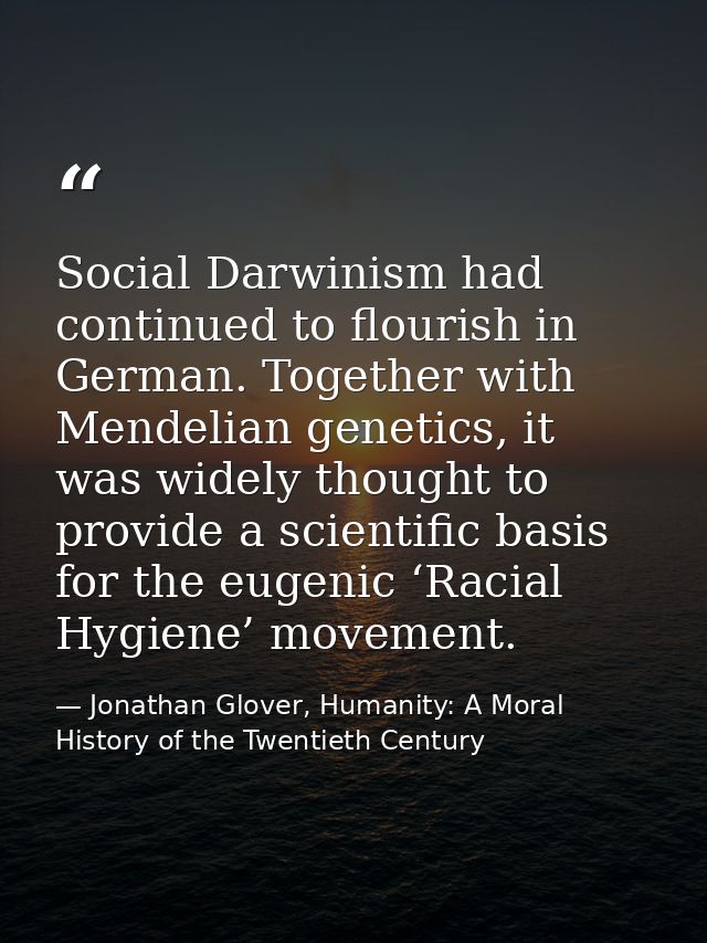 Social Darwinism had continued to flourish in German. Together with Mendelian genetics, it was widely thought to provide — Jonathan Glover, Humanity: A Moral History of the Twentieth Century