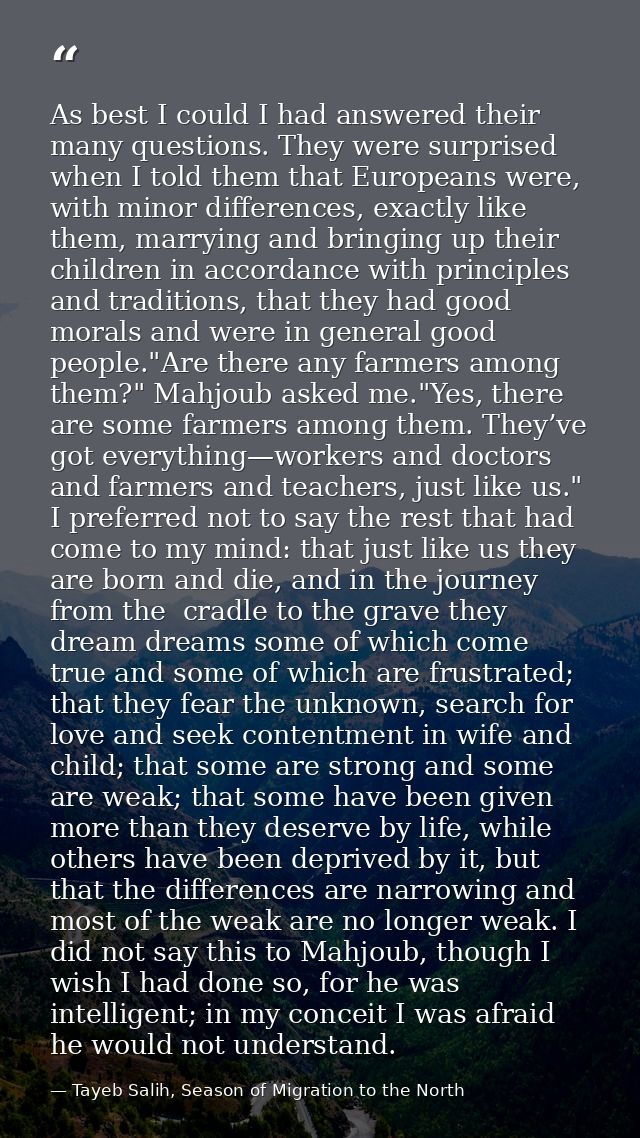 As best I could I had answered their many questions. They were surprised when I told them that Europeans were, with mino — Tayeb Salih, Season of Migration to the North
