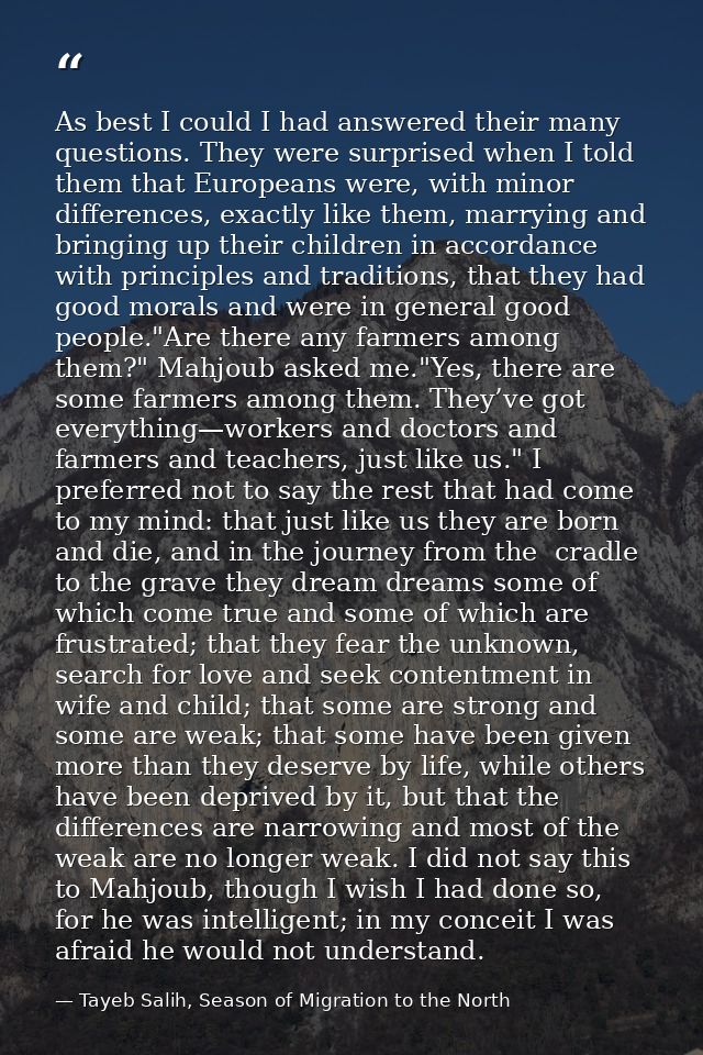 As best I could I had answered their many questions. They were surprised when I told them that Europeans were, with mino — Tayeb Salih, Season of Migration to the North