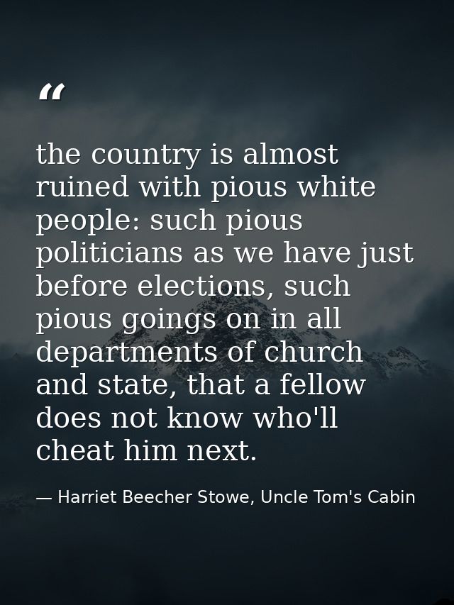 the country is almost ruined with pious white people: such pious politicians as we have just before elections, such piou — Harriet Beecher Stowe, Uncle Tom's Cabin